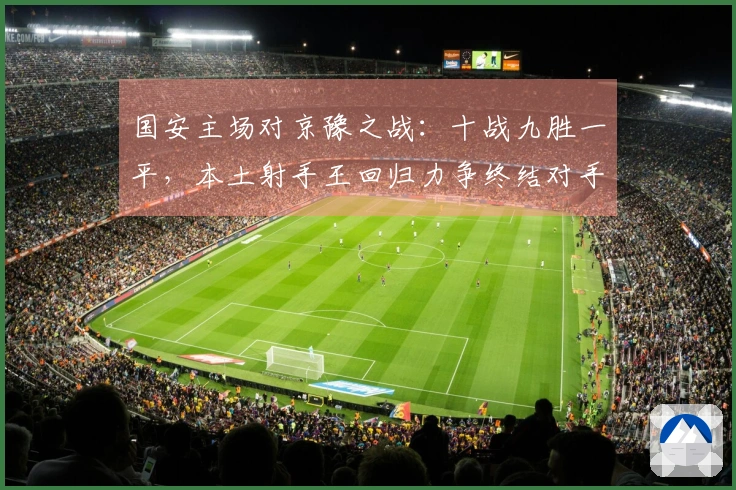 国安主场对京豫之战：十战九胜一平，本土射手王回归力争终结对手连胜纪录