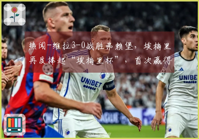 热闻-维拉3-0战胜弗赖堡，埃梅里再度捧起“埃梅里杯”，首次赢得欧联杯冠军！